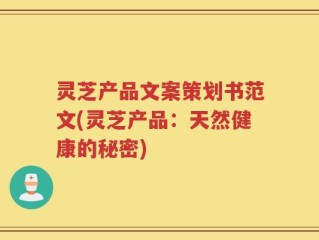 灵芝产品文案策划书范文(灵芝产品：天然健康的秘密)