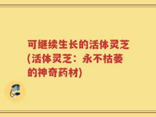 可继续生长的活体灵芝(活体灵芝：永不枯萎的神奇药材)