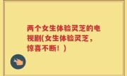 两个女生体验灵芝的电视剧(女生体验灵芝，惊喜不断！)