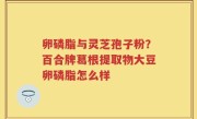 卵磷脂与灵芝孢子粉？百合牌葛根提取物大豆卵磷脂怎么样