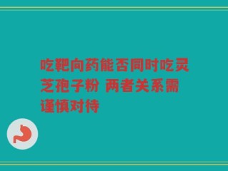 吃靶向药能否同时吃灵芝孢子粉 两者关系需谨慎对待