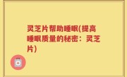 灵芝片帮助睡眠(提高睡眠质量的秘密：灵芝片)