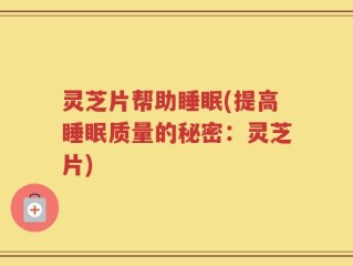 灵芝片帮助睡眠(提高睡眠质量的秘密：灵芝片)