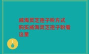 威海灵芝孢子粉方式 购买威海灵芝孢子粉看这里