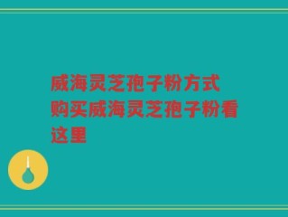 威海灵芝孢子粉方式 购买威海灵芝孢子粉看这里