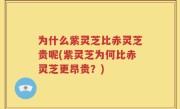 为什么紫灵芝比赤灵芝贵呢(紫灵芝为何比赤灵芝更昂贵？)