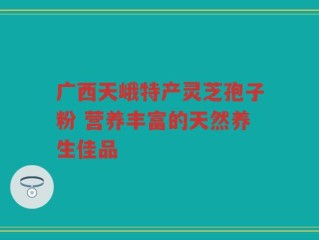 广西天峨特产灵芝孢子粉 营养丰富的天然养生佳品