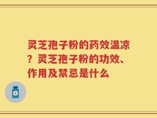 灵芝孢子粉的药效温凉？灵芝孢子粉的功效、作用及禁忌是什么