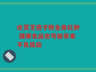 吃灵芝孢子粉全身红肿 健康食品也可能带来不良反应