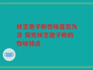 林芝孢子粉性味是否为凉 探究林芝孢子粉的性味特点