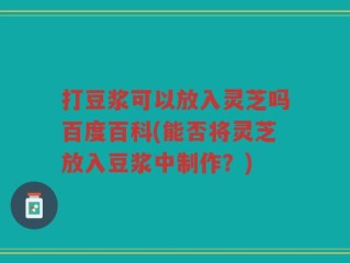 打豆浆可以放入灵芝吗百度百科(能否将灵芝放入豆浆中制作？)