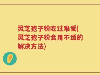 灵芝孢子粉吃过难受(灵芝孢子粉食用不适的解决方法)