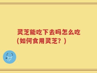 灵芝能吃下去吗怎么吃(如何食用灵芝？)