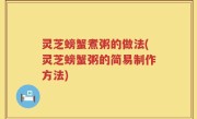 灵芝螃蟹煮粥的做法(灵芝螃蟹粥的简易制作方法)