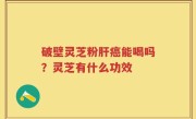 破壁灵芝粉肝癌能喝吗？灵芝有什么功效