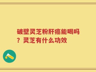破壁灵芝粉肝癌能喝吗？灵芝有什么功效
