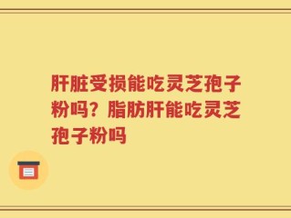 肝脏受损能吃灵芝孢子粉吗？脂肪肝能吃灵芝孢子粉吗