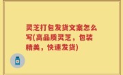 灵芝打包发货文案怎么写(高品质灵芝，包装精美，快速发货)