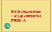 灵芝孢子粉功效怎样的？灵芝孢子粉的功效和作用是什么