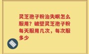 灵芝孢子粉治失眠怎么服用？破壁灵芝孢子粉每天服用几次，每次服多少