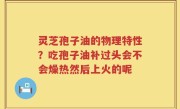 灵芝孢子油的物理特性？吃孢子油补过头会不会燥热然后上火的呢