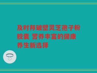 及时邦破壁灵芝孢子粉胶囊 营养丰富的健康养生新选择