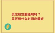灵芝粉空腹能喝吗 ？灵芝粉什么时间吃最好