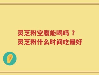 灵芝粉空腹能喝吗 ？灵芝粉什么时间吃最好