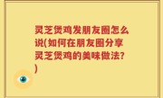 灵芝煲鸡发朋友圈怎么说(如何在朋友圈分享灵芝煲鸡的美味做法？)