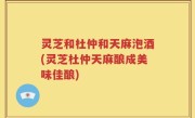 灵芝和杜仲和天麻泡酒(灵芝杜仲天麻酿成美味佳酿)