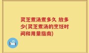 灵芝煮汤煮多久 放多少(灵芝煮汤的烹饪时间和用量指南)