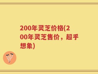 200年灵芝价格(200年灵芝售价，超乎想象)