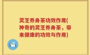 灵芝养身茶功效作用(神奇的灵芝养身茶，带来健康的功效与作用)