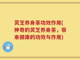 灵芝养身茶功效作用(神奇的灵芝养身茶，带来健康的功效与作用)