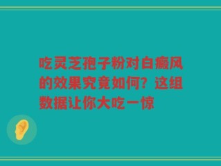 吃灵芝孢子粉对白癜风的效果究竟如何？这组数据让你大吃一惊