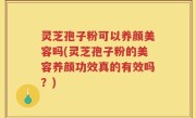 灵芝孢子粉可以养颜美容吗(灵芝孢子粉的美容养颜功效真的有效吗？)