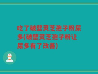 吃了破壁灵芝孢子粉尿多(破壁灵芝孢子粉让尿多有了改善)