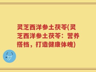 灵芝西洋参土茯苓(灵芝西洋参土茯苓：营养搭档，打造健康体魄)