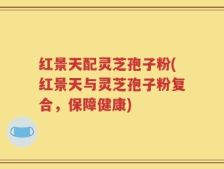红景天配灵芝孢子粉(红景天与灵芝孢子粉复合，保障健康)
