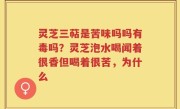 灵芝三萜是苦味吗吗有毒吗？灵芝泡水喝闻着很香但喝着很苦，为什么