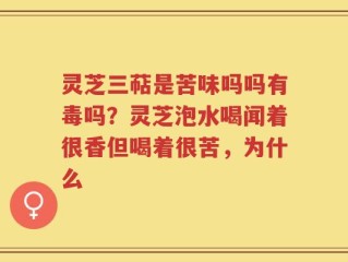 灵芝三萜是苦味吗吗有毒吗？灵芝泡水喝闻着很香但喝着很苦，为什么