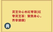 灵芝分心木红枣茶(红枣灵芝茶：聚焦身心，齐享健康)