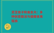 灵芝孢子粉美食大：多种创意做法与健康食用指南