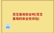 灵芝基地安全吗(灵芝基地的安全性评估)