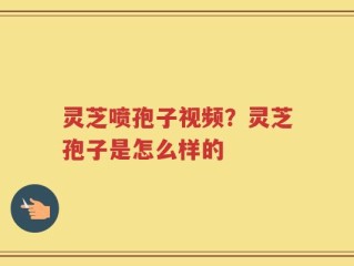 灵芝喷孢子视频？灵芝孢子是怎么样的