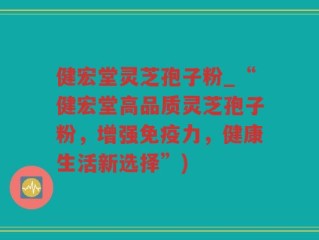 健宏堂灵芝孢子粉_“健宏堂高品质灵芝孢子粉，增强免疫力，健康生活新选择”)