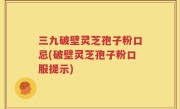 三九破壁灵芝孢子粉口忌(破壁灵芝孢子粉口服提示)