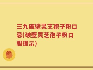 三九破壁灵芝孢子粉口忌(破壁灵芝孢子粉口服提示)