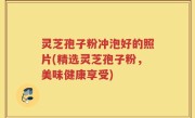 灵芝孢子粉冲泡好的照片(精选灵芝孢子粉，美味健康享受)