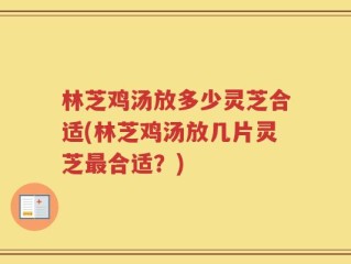 林芝鸡汤放多少灵芝合适(林芝鸡汤放几片灵芝最合适？)
